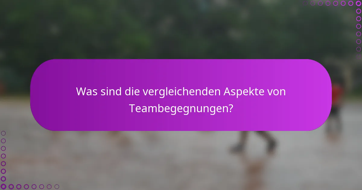 Was sind die vergleichenden Aspekte von Teambegegnungen?