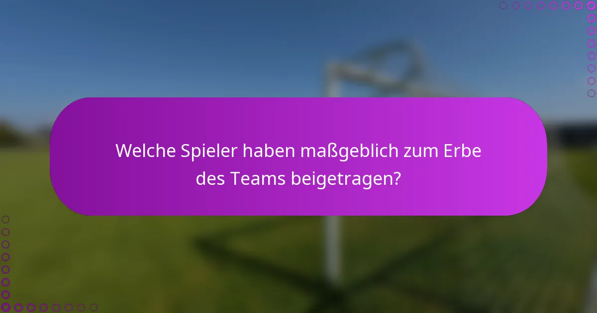 Welche Spieler haben maßgeblich zum Erbe des Teams beigetragen?