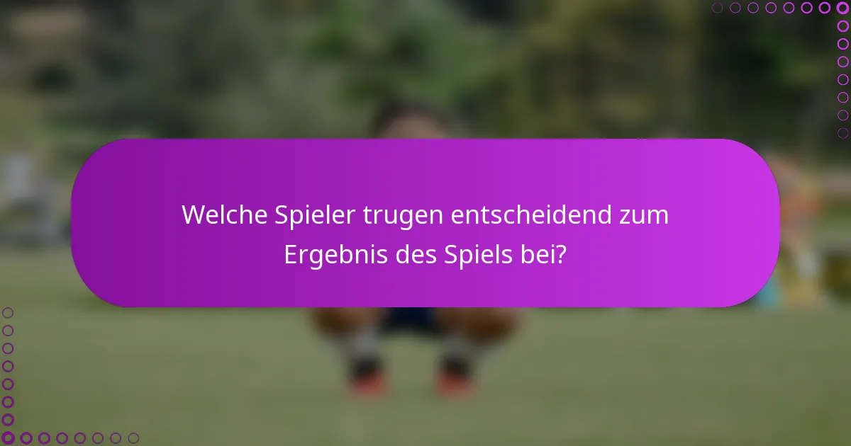 Welche Spieler trugen entscheidend zum Ergebnis des Spiels bei?