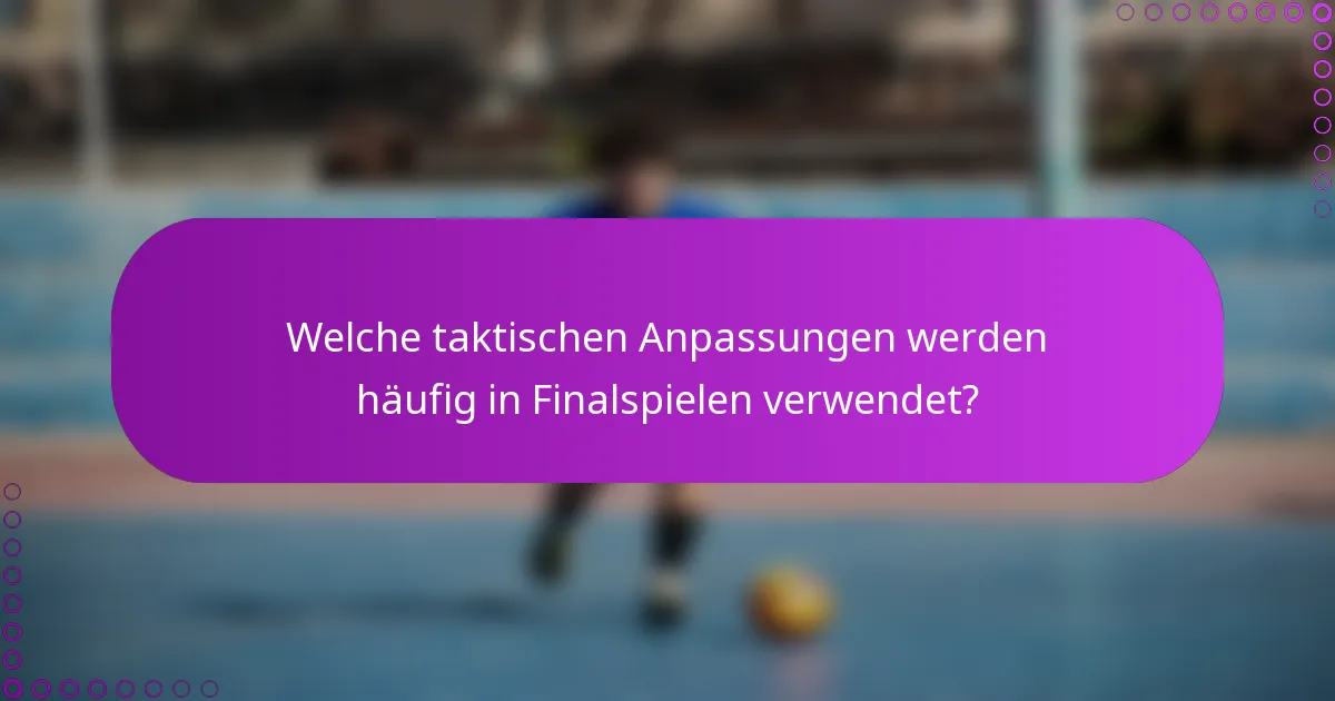 Welche taktischen Anpassungen werden häufig in Finalspielen verwendet?
