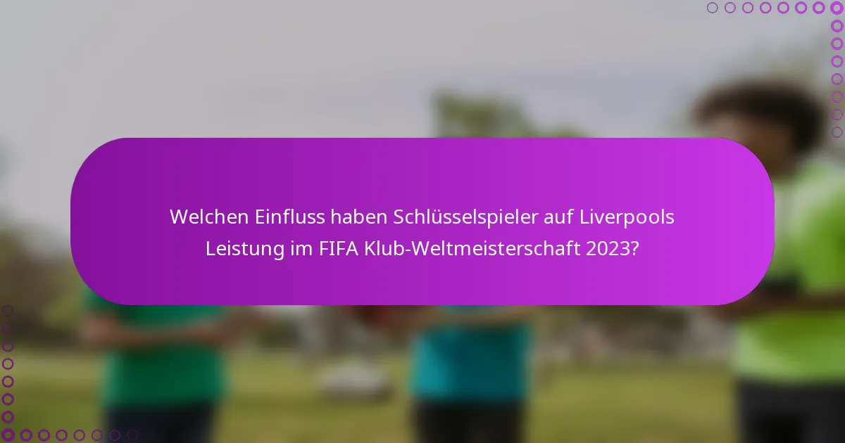Welchen Einfluss haben Schlüsselspieler auf Liverpools Leistung im FIFA Klub-Weltmeisterschaft 2023?