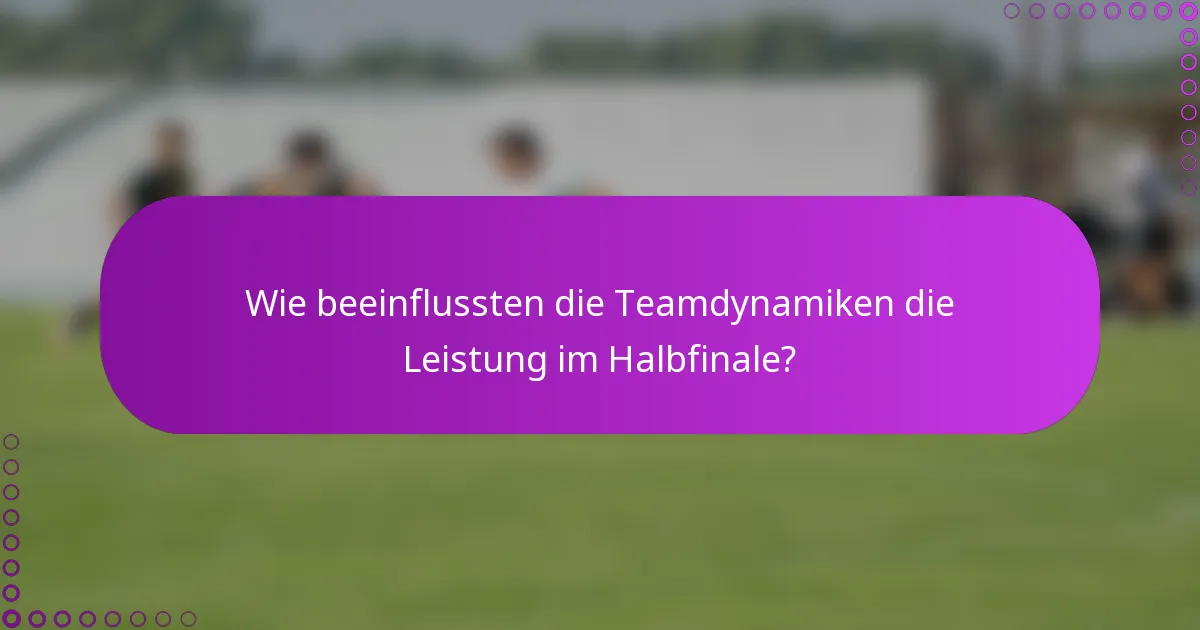 Wie beeinflussten die Teamdynamiken die Leistung im Halbfinale?