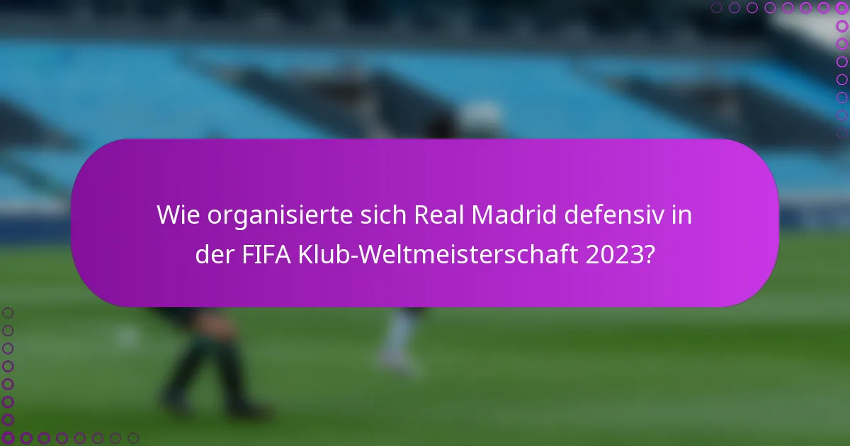 Wie organisierte sich Real Madrid defensiv in der FIFA Klub-Weltmeisterschaft 2023?